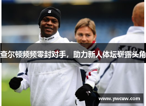查尔顿频频零封对手，助力新人体坛崭露头角