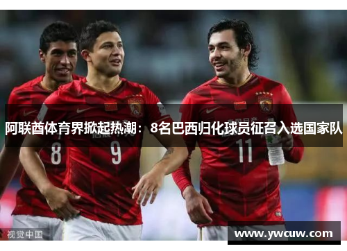 阿联酋体育界掀起热潮：8名巴西归化球员征召入选国家队