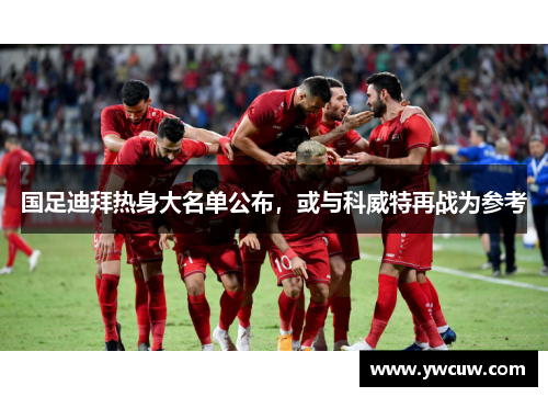 国足迪拜热身大名单公布，或与科威特再战为参考